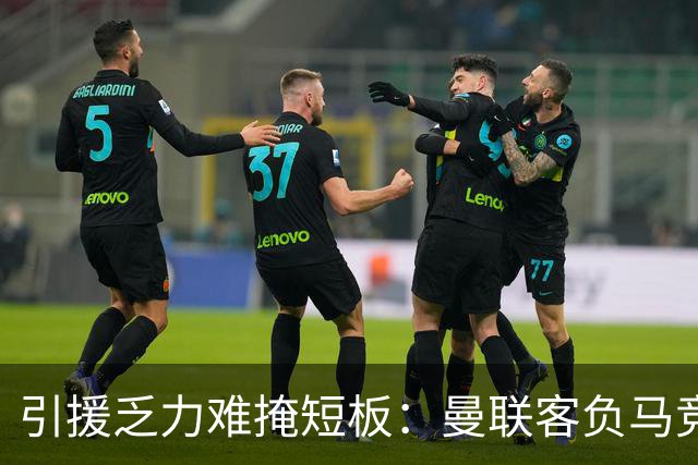 引援乏力难掩短板：曼联客负马竞陷内乱，高层决策隐患彻底暴露